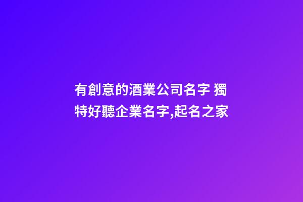 有創意的酒業公司名字 獨特好聽企業名字,起名之家